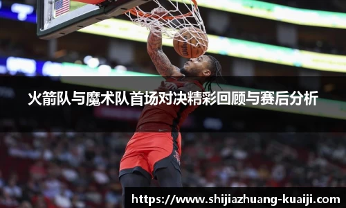 火箭队与魔术队首场对决精彩回顾与赛后分析
